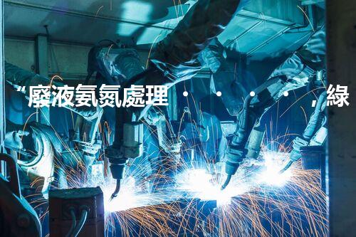 “廢液氨氮處理，綠色環(huán)保新篇章”